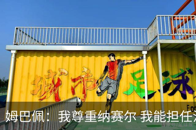 姆巴佩：我尊重纳赛尔 我能担任法国队长巴黎和纳赛尔的帮助很大