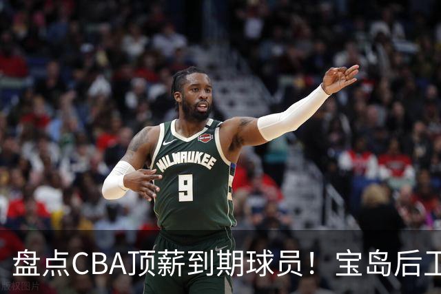 盘点CBA顶薪到期球员！宝岛后卫再冲总冠军，吴前或签老将合同，亚洲第一控卫面临退役！