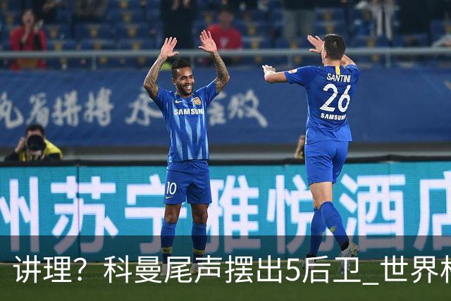 讲理？科曼尾声摆出5后卫 世界杯第3身高却被头球绝平